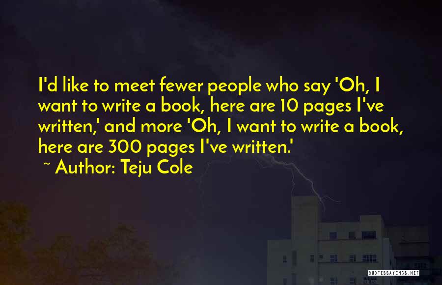 Teju Cole Quotes: I'd Like To Meet Fewer People Who Say 'oh, I Want To Write A Book, Here Are 10 Pages I've