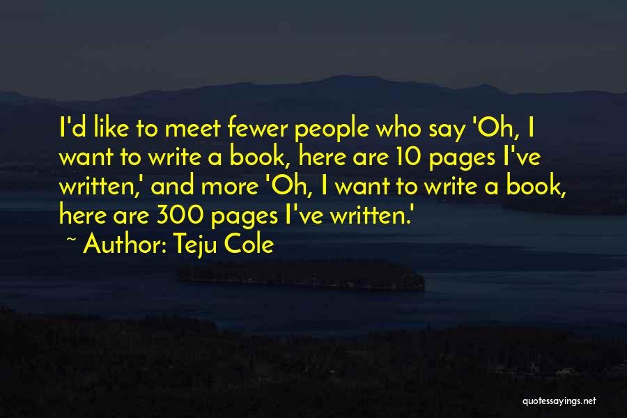 Teju Cole Quotes: I'd Like To Meet Fewer People Who Say 'oh, I Want To Write A Book, Here Are 10 Pages I've