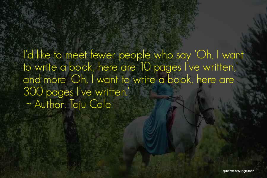 Teju Cole Quotes: I'd Like To Meet Fewer People Who Say 'oh, I Want To Write A Book, Here Are 10 Pages I've