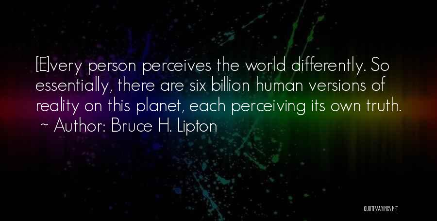 Bruce H. Lipton Quotes: [e]very Person Perceives The World Differently. So Essentially, There Are Six Billion Human Versions Of Reality On This Planet, Each
