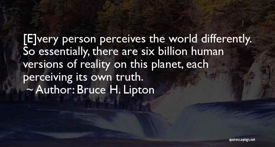 Bruce H. Lipton Quotes: [e]very Person Perceives The World Differently. So Essentially, There Are Six Billion Human Versions Of Reality On This Planet, Each