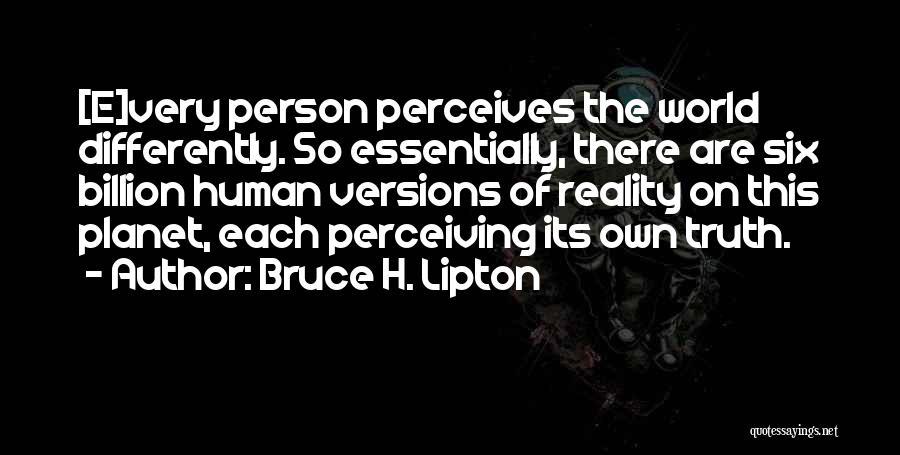 Bruce H. Lipton Quotes: [e]very Person Perceives The World Differently. So Essentially, There Are Six Billion Human Versions Of Reality On This Planet, Each