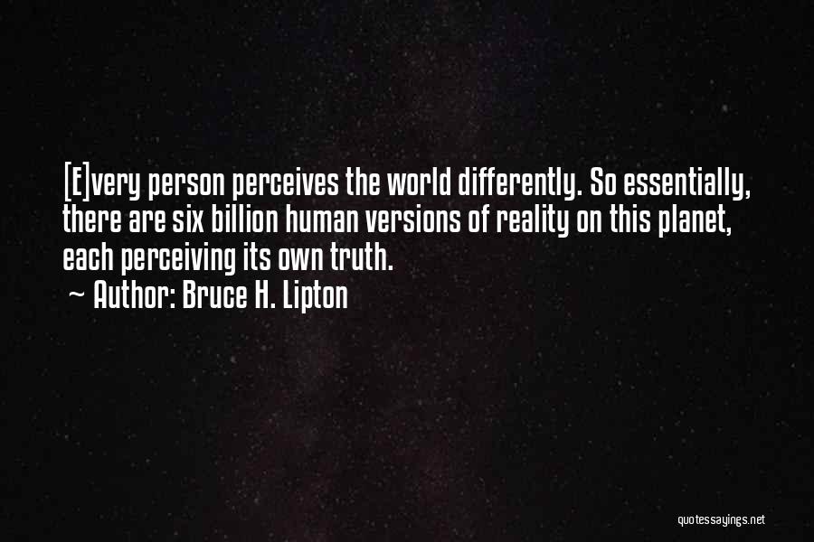 Bruce H. Lipton Quotes: [e]very Person Perceives The World Differently. So Essentially, There Are Six Billion Human Versions Of Reality On This Planet, Each