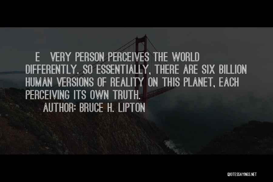 Bruce H. Lipton Quotes: [e]very Person Perceives The World Differently. So Essentially, There Are Six Billion Human Versions Of Reality On This Planet, Each