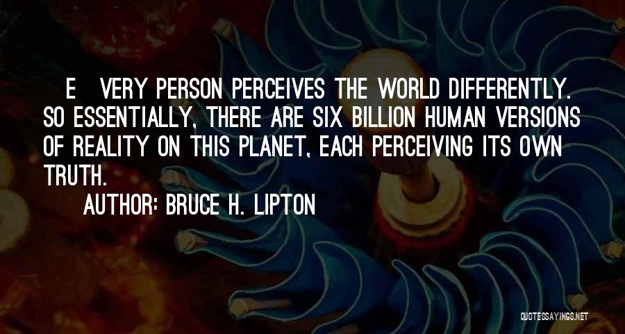 Bruce H. Lipton Quotes: [e]very Person Perceives The World Differently. So Essentially, There Are Six Billion Human Versions Of Reality On This Planet, Each