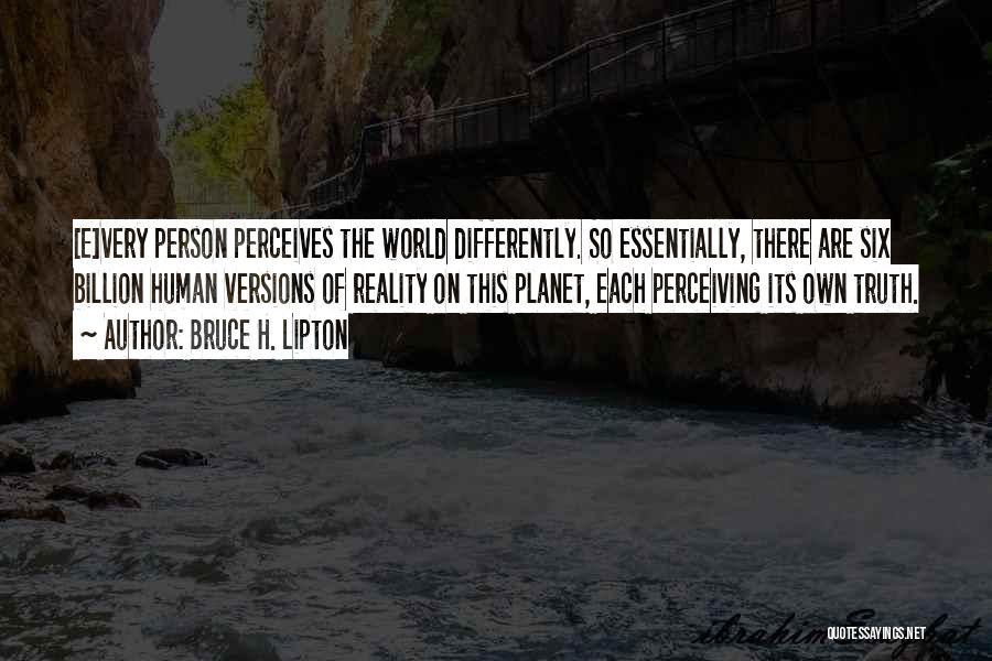 Bruce H. Lipton Quotes: [e]very Person Perceives The World Differently. So Essentially, There Are Six Billion Human Versions Of Reality On This Planet, Each