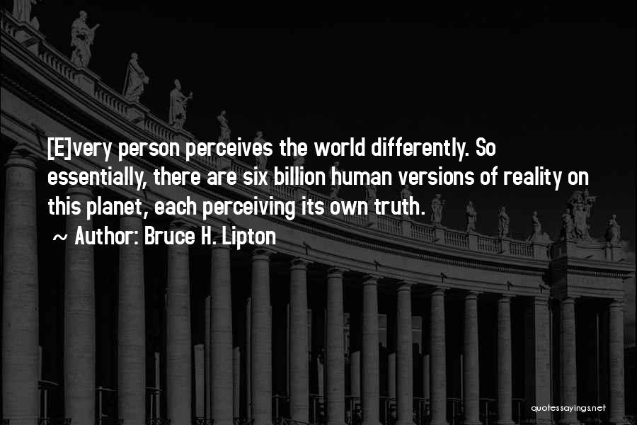 Bruce H. Lipton Quotes: [e]very Person Perceives The World Differently. So Essentially, There Are Six Billion Human Versions Of Reality On This Planet, Each