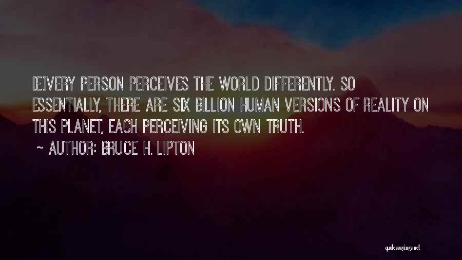 Bruce H. Lipton Quotes: [e]very Person Perceives The World Differently. So Essentially, There Are Six Billion Human Versions Of Reality On This Planet, Each