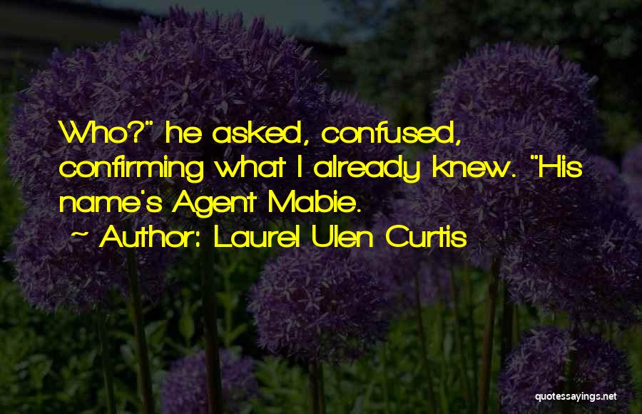 Laurel Ulen Curtis Quotes: Who? He Asked, Confused, Confirming What I Already Knew. His Name's Agent Mabie.