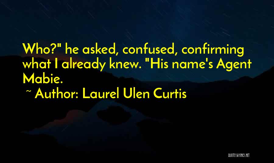 Laurel Ulen Curtis Quotes: Who? He Asked, Confused, Confirming What I Already Knew. His Name's Agent Mabie.