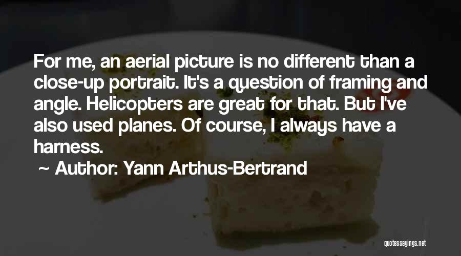 Yann Arthus-Bertrand Quotes: For Me, An Aerial Picture Is No Different Than A Close-up Portrait. It's A Question Of Framing And Angle. Helicopters