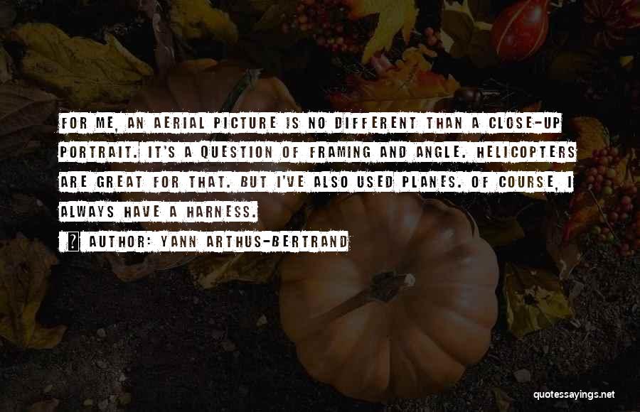 Yann Arthus-Bertrand Quotes: For Me, An Aerial Picture Is No Different Than A Close-up Portrait. It's A Question Of Framing And Angle. Helicopters