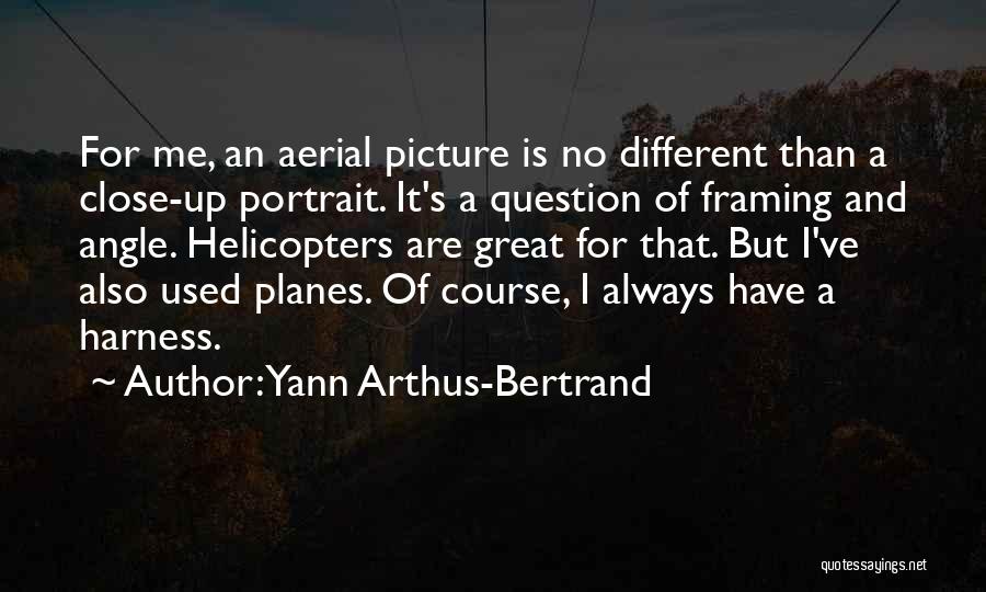 Yann Arthus-Bertrand Quotes: For Me, An Aerial Picture Is No Different Than A Close-up Portrait. It's A Question Of Framing And Angle. Helicopters