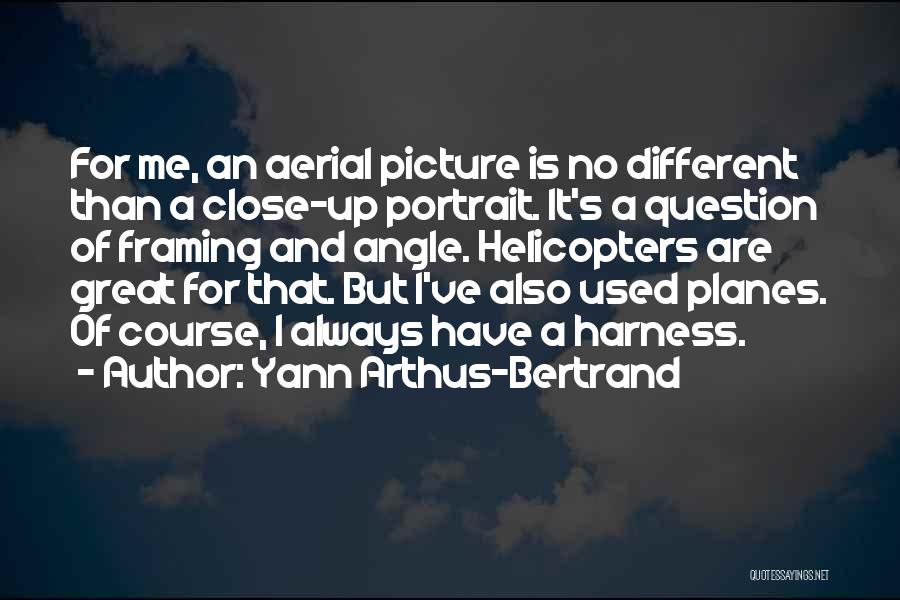 Yann Arthus-Bertrand Quotes: For Me, An Aerial Picture Is No Different Than A Close-up Portrait. It's A Question Of Framing And Angle. Helicopters