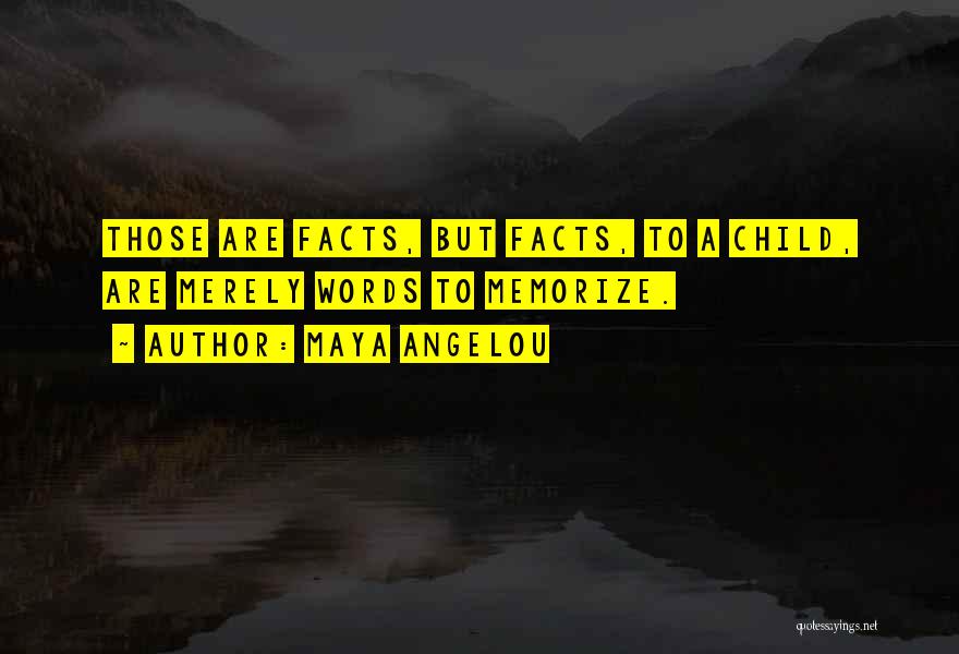 Maya Angelou Quotes: Those Are Facts, But Facts, To A Child, Are Merely Words To Memorize.