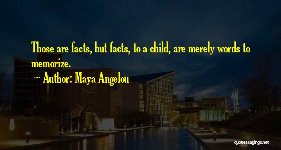 Maya Angelou Quotes: Those Are Facts, But Facts, To A Child, Are Merely Words To Memorize.