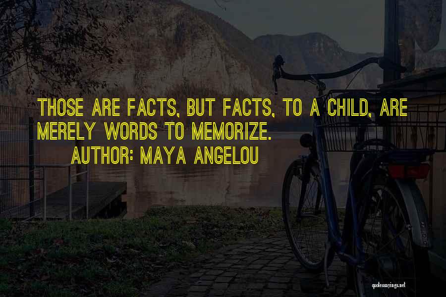 Maya Angelou Quotes: Those Are Facts, But Facts, To A Child, Are Merely Words To Memorize.