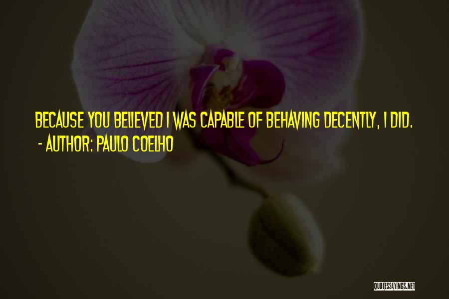 Paulo Coelho Quotes: Because You Believed I Was Capable Of Behaving Decently, I Did.