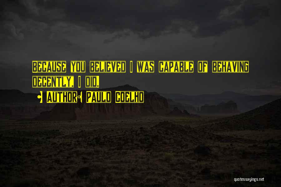 Paulo Coelho Quotes: Because You Believed I Was Capable Of Behaving Decently, I Did.