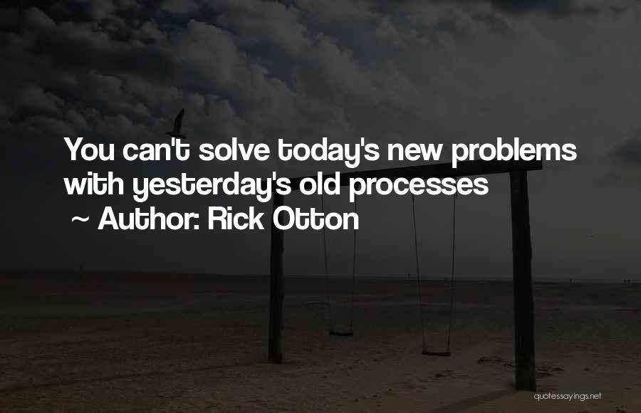 Rick Otton Quotes: You Can't Solve Today's New Problems With Yesterday's Old Processes