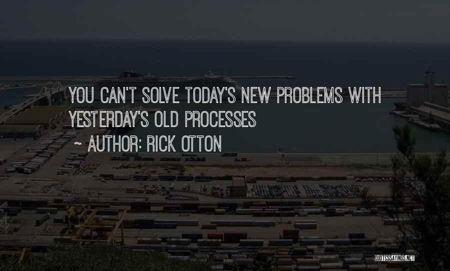 Rick Otton Quotes: You Can't Solve Today's New Problems With Yesterday's Old Processes