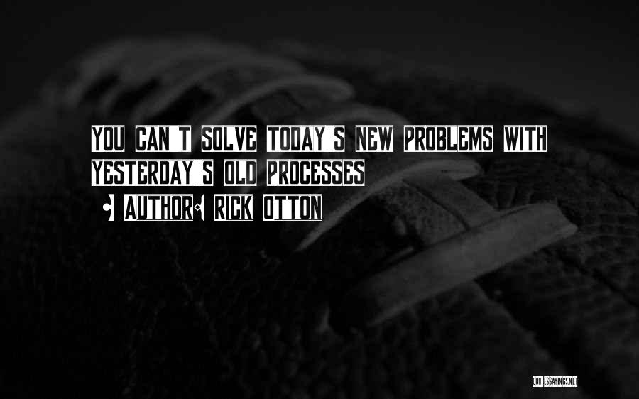 Rick Otton Quotes: You Can't Solve Today's New Problems With Yesterday's Old Processes