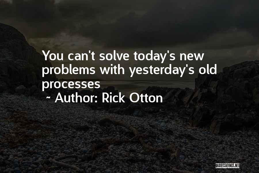 Rick Otton Quotes: You Can't Solve Today's New Problems With Yesterday's Old Processes