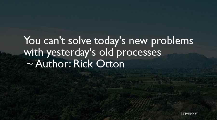 Rick Otton Quotes: You Can't Solve Today's New Problems With Yesterday's Old Processes