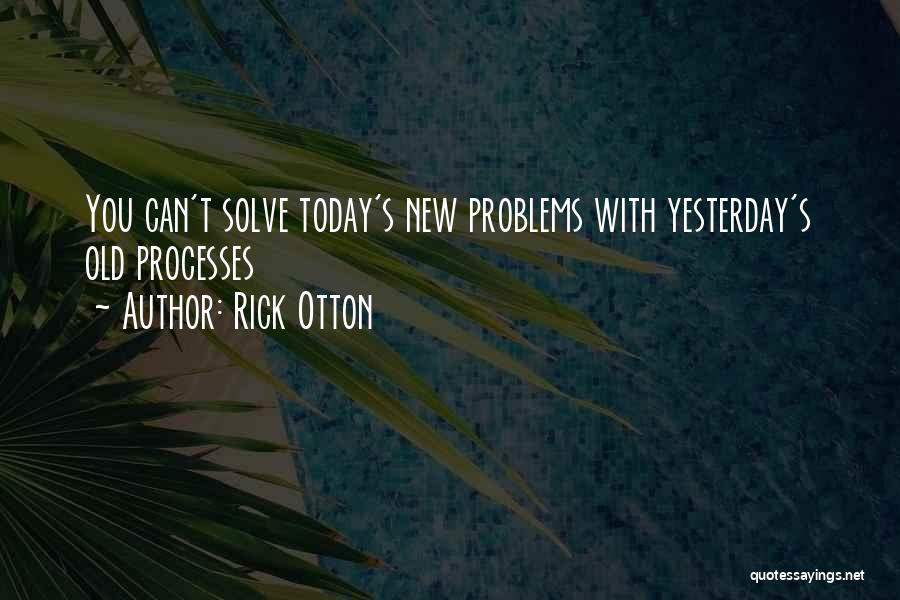 Rick Otton Quotes: You Can't Solve Today's New Problems With Yesterday's Old Processes