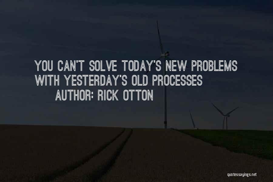 Rick Otton Quotes: You Can't Solve Today's New Problems With Yesterday's Old Processes