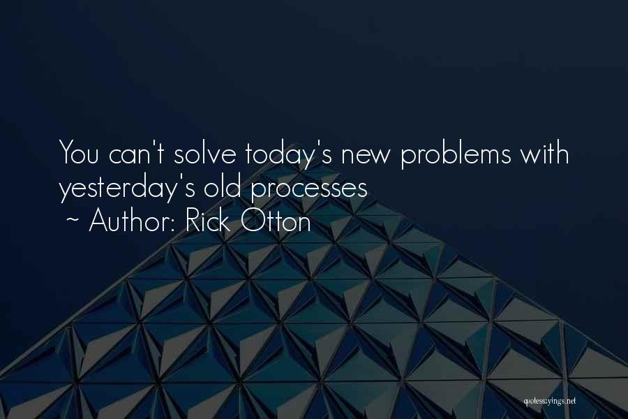 Rick Otton Quotes: You Can't Solve Today's New Problems With Yesterday's Old Processes