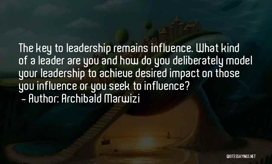 Archibald Marwizi Quotes: The Key To Leadership Remains Influence. What Kind Of A Leader Are You And How Do You Deliberately Model Your