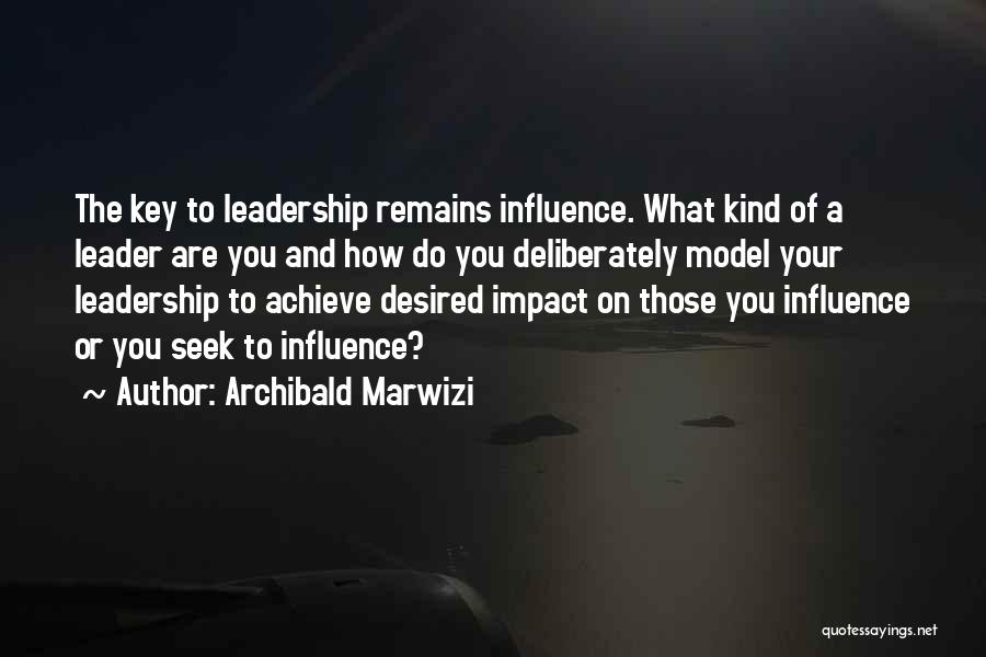 Archibald Marwizi Quotes: The Key To Leadership Remains Influence. What Kind Of A Leader Are You And How Do You Deliberately Model Your