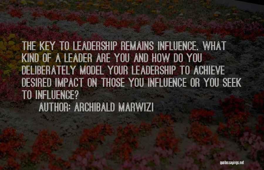 Archibald Marwizi Quotes: The Key To Leadership Remains Influence. What Kind Of A Leader Are You And How Do You Deliberately Model Your