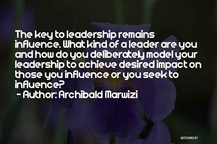 Archibald Marwizi Quotes: The Key To Leadership Remains Influence. What Kind Of A Leader Are You And How Do You Deliberately Model Your