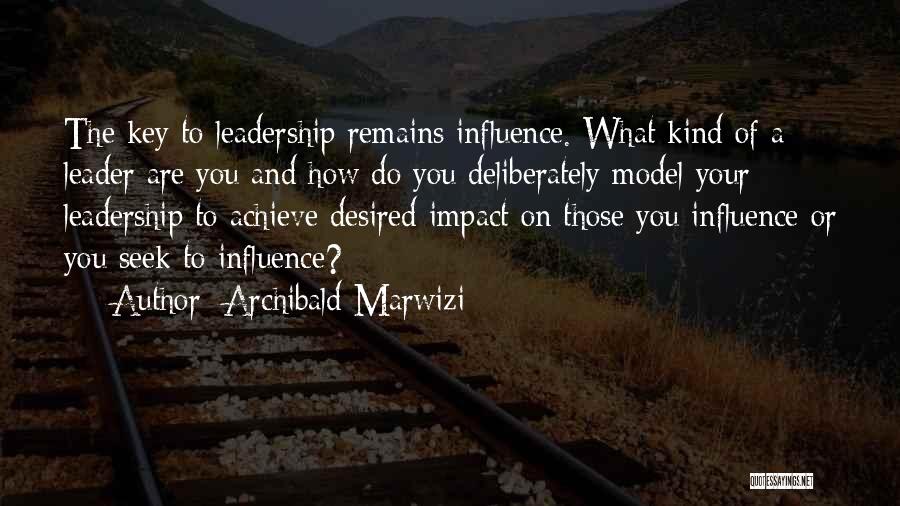 Archibald Marwizi Quotes: The Key To Leadership Remains Influence. What Kind Of A Leader Are You And How Do You Deliberately Model Your