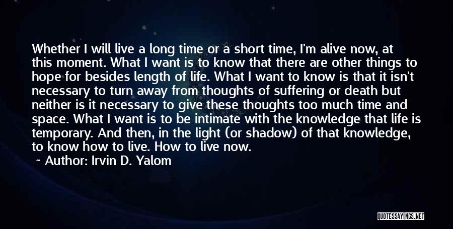 Irvin D. Yalom Quotes: Whether I Will Live A Long Time Or A Short Time, I'm Alive Now, At This Moment. What I Want