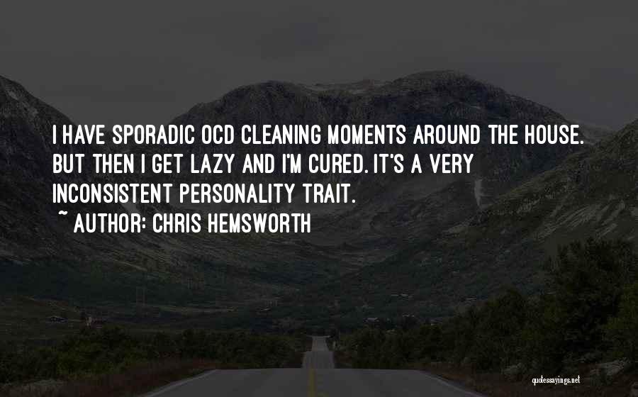 Chris Hemsworth Quotes: I Have Sporadic Ocd Cleaning Moments Around The House. But Then I Get Lazy And I'm Cured. It's A Very