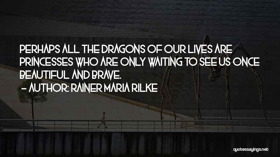 Rainer Maria Rilke Quotes: Perhaps All The Dragons Of Our Lives Are Princesses Who Are Only Waiting To See Us Once Beautiful And Brave.