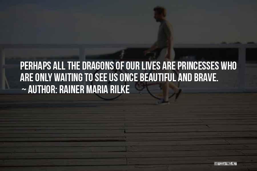 Rainer Maria Rilke Quotes: Perhaps All The Dragons Of Our Lives Are Princesses Who Are Only Waiting To See Us Once Beautiful And Brave.