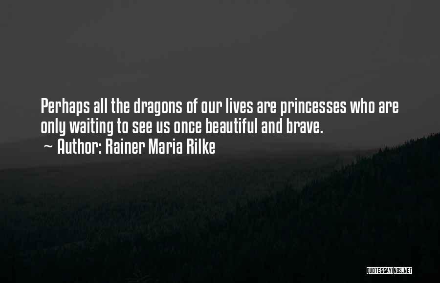 Rainer Maria Rilke Quotes: Perhaps All The Dragons Of Our Lives Are Princesses Who Are Only Waiting To See Us Once Beautiful And Brave.