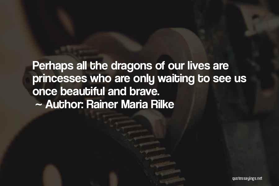 Rainer Maria Rilke Quotes: Perhaps All The Dragons Of Our Lives Are Princesses Who Are Only Waiting To See Us Once Beautiful And Brave.