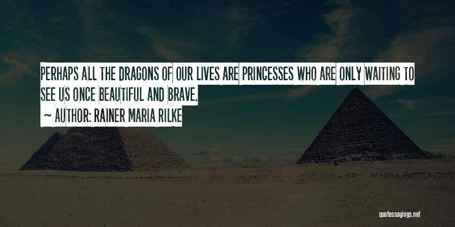 Rainer Maria Rilke Quotes: Perhaps All The Dragons Of Our Lives Are Princesses Who Are Only Waiting To See Us Once Beautiful And Brave.