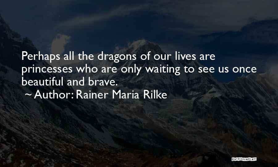 Rainer Maria Rilke Quotes: Perhaps All The Dragons Of Our Lives Are Princesses Who Are Only Waiting To See Us Once Beautiful And Brave.