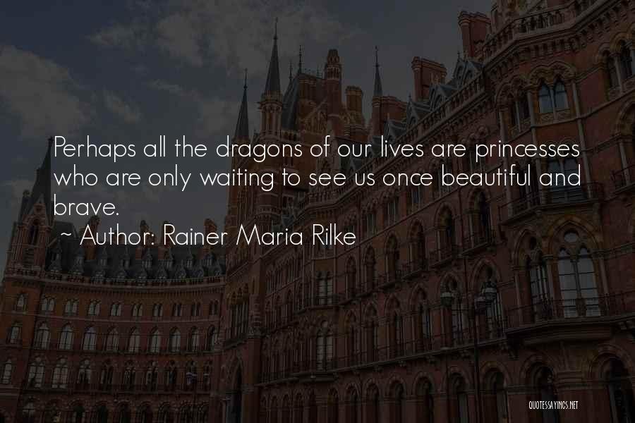 Rainer Maria Rilke Quotes: Perhaps All The Dragons Of Our Lives Are Princesses Who Are Only Waiting To See Us Once Beautiful And Brave.