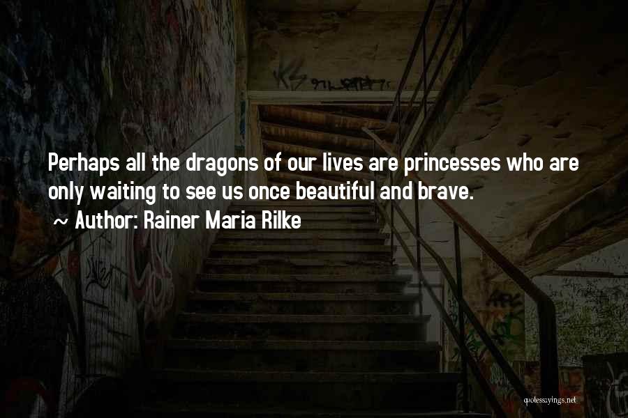 Rainer Maria Rilke Quotes: Perhaps All The Dragons Of Our Lives Are Princesses Who Are Only Waiting To See Us Once Beautiful And Brave.