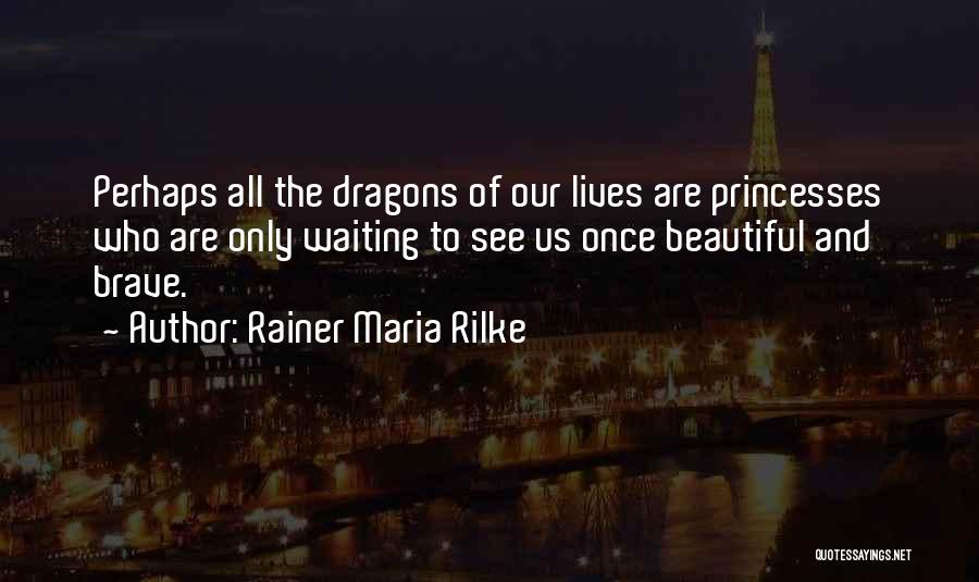 Rainer Maria Rilke Quotes: Perhaps All The Dragons Of Our Lives Are Princesses Who Are Only Waiting To See Us Once Beautiful And Brave.