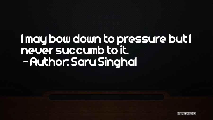 Saru Singhal Quotes: I May Bow Down To Pressure But I Never Succumb To It.