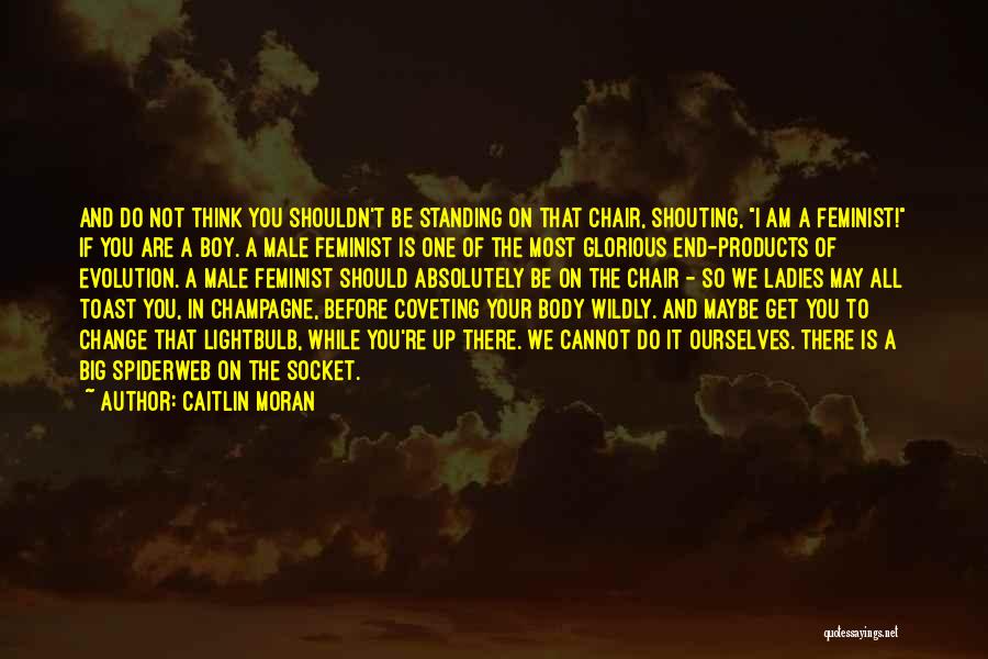 Caitlin Moran Quotes: And Do Not Think You Shouldn't Be Standing On That Chair, Shouting, I Am A Feminist! If You Are A