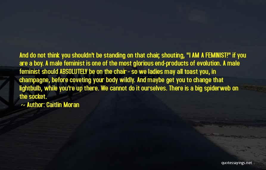 Caitlin Moran Quotes: And Do Not Think You Shouldn't Be Standing On That Chair, Shouting, I Am A Feminist! If You Are A